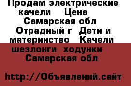 Продам электрические качели  › Цена ­ 8 - Самарская обл., Отрадный г. Дети и материнство » Качели, шезлонги, ходунки   . Самарская обл.